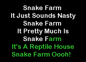Snake Farm
It Just Sounds Nasty
Snake Farm

It Pretty Much Is
Snake Farm
It's A Reptile House
Snake Farm Oooh!
