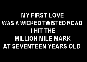 MY FIRST LOVE
WAS A WICKED TWISTED ROAD
I HIT THE
MILLION MILE MARK
AT SEVENTEEN YEARS OLD