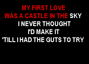 MY FIRST LOVE
WAS A CASTLE IN THE SKY
I NEVER THOUGHT
I'D MAKE IT
'TILL I HAD THE GUTS TO TRY