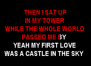 THEN I SAT UP
IN MY TOWER
WHILE THE WHOLE WORLD
PASSED ME BY
YEAH MY FIRST LOVE
WAS A CASTLE IN THE SKY