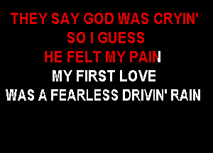 THEY SAY GOD WAS CRYIN'
SO I GUESS
HE FELT MY PAIN
MY FIRST LOVE
WAS A FEARLESS DRIVIN' RAIN