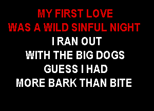 MY FIRST LOVE
WAS A WILD SINFUL NIGHT
I RAN OUT
WITH THE BIG DOGS
GUESS I HAD
MORE BARK THAN BITE
