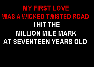 MY FIRST LOVE
WAS A WICKED TWISTED ROAD
I HIT THE
MILLION MILE MARK
AT SEVENTEEN YEARS OLD