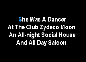 She Was A Dancer
At The Club Zydeco Moon

An All-night Social House
And All Day Saloon
