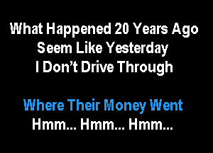 What Happened 20 Years Ago
Seem Like Yesterday
I Dom Drive Through

Where Their Money Went
HmmmHmmmHmmm