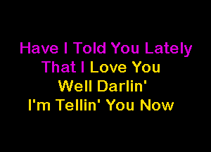 Have I Told You Lately
That I Love You

Well Darlin'
I'm Tellin' You Now