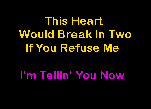 This Heart
Would Break In Two
If You Refuse Me

I'm Tellin' You Now