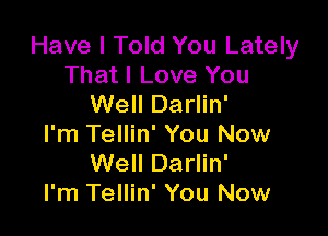 Have I Told You Lately
That I Love You
Well Darlin'

I'm Tellin' You Now
Well Darlin'
I'm Tellin' You Now