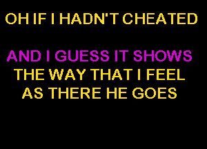 OH IF I HADN'T CHEATED

AND I GUESS IT SHOWS
THE WAY THAT I FEEL
AS THERE HE GOES