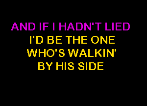 AND IF I HADN'T LIED
I'D BE THE ONE

WHO'S WALKIN'
BY HIS SIDE