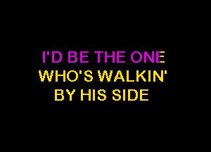 I'D BE THE ONE

WHO'S WALKIN'
BY HIS SIDE