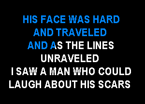 HIS FACE WAS HARD
AND TRAVELED
AND AS THE LINES
UNRAVELED
I SAW A MAN WHO COULD
LAUGH ABOUT HIS SCARS