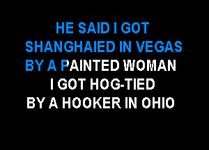 HE SAID I GOT
SHANGHAIED IN VEGAS
BY A PAINTED WOMAN

I GOT HOG-TIED
BY A HOOKER IN OHIO