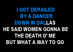 I GOT DERAILED
BY A DANCER
DOWN IN DALLAS
HE SAID WOMEN GONNA BE
THE DEATH 0' ME
BUT WHAT A WAY TO GO