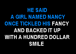 HE SAID
A GIRL NAMED NANCY
ONCE TICKLED HIS FANCY
AND BACKED IT UP
WITH A HUNDRED DOLLAR
SMILE