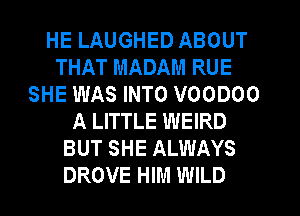 HE LAUGHED ABOUT
THAT MADAM RUE
SHE WAS INTO VOODOO
A LITTLE WEIRD
BUT SHE ALWAYS
DROVE HIM WILD