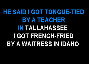 HE SAID I GOT TONGUE-TIED
BY A TEACHER
IN TALLAHASSEE
I GOT FRENCH-FRIED
BY A WAITRESS IN IDAHO