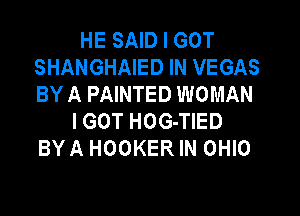 HE SAID I GOT
SHANGHAIED IN VEGAS
BY A PAINTED WOMAN

I GOT HOG-TIED
BY A HOOKER IN OHIO