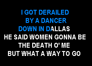 I GOT DERAILED
BY A DANCER
DOWN IN DALLAS
HE SAID WOMEN GONNA BE
THE DEATH 0' ME
BUT WHAT A WAY TO GO