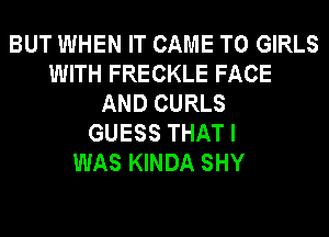 BUT WHEN IT CAME T0 GIRLS
WITH FRECKLE FACE
AND CURLS
GUESS THAT I
WAS KINDA SHY