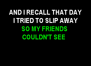 AND I RECALL THAT DAY
ITRIED T0 SLIP AWAY
SO MY FRIENDS

COULDN'T SEE