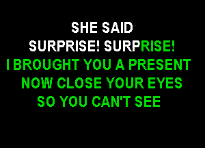 SHE SAID
SURPRISE! SURPRISE!
I BROUGHT YOU A PRESENT
NOW CLOSE YOUR EYES
SO YOU CAN'T SEE