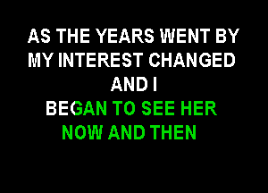 AS THE YEARS WENT BY
MY INTEREST CHANGED
ANDI
BEGAN TO SEE HER
NOW AND THEN