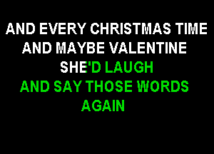 AND EVERY CHRISTMAS TIME
AND MAYBE VALENTINE
SHE'D LAUGH
AND SAY THOSE WORDS
AGAIN