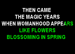 THEN CAME
THE MAGIC YEARS
WHEN WOMANHOOD APPEARS
LIKE FLOWERS
BLOSSOMING IN SPRING