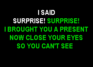 ISAID
SURPRISE! SURPRISE!
I BROUGHT YOU A PRESENT
NOW CLOSE YOUR EYES
SO YOU CAN'T SEE