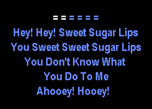 Hey! Hey! Sweet Sugar Lips
You Sweet Sweet Sugar Lips

You Don't Know What
You Do To Me
Ahooey! Hooey!
