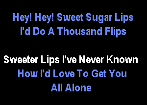 Hey! Hey! Sweet Sugar Lips
I'd Do A Thousand Flips

Sweeter Lips I've Never Known
How I'd Love To Get You
All Alone