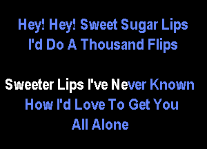 Hey! Hey! Sweet Sugar Lips
I'd Do A Thousand Flips

Sweeter Lips I've Never Known
How I'd Love To Get You
All Alone