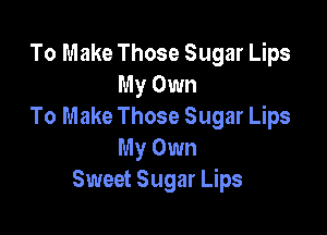 To Make Those Sugar Lips
My Own
To Make Those Sugar Lips

My Own
Sweet Sugar Lips