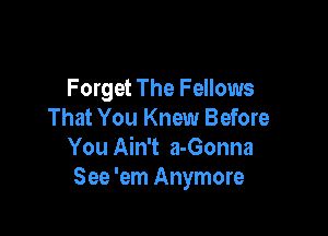 Forget The Fellows

That You Knew Before
You Ain't a-Gonna
See 'em Anymore