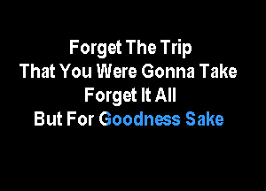 Forget The Trip
That You Were Gonna Take
Forget It All

But For Goodness Sake