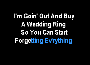 I'm Goin' Out And Buy
A Wedding Ring
80 You Can Start

Forgetting Ev'rything