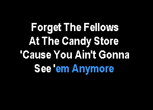 Forget The Fellows
At The Candy Store

'Cause You Ain't Gonna
See 'em Anymore