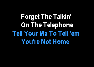 Forget The Talkin'
On The Telephone
Tell Your Ma To Tell 'em

You're Not Home