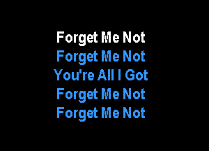 Forget Me Not
Forget Me Not
You're All I Got

Forget Me Not
Forget Me Not
