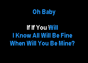 Oh Baby

If If You Will
I Know All Will Be Fine
When Will You Be Mine?