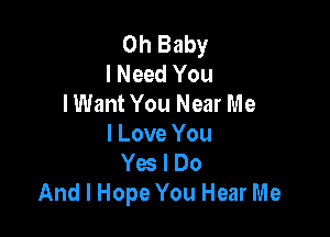 Oh Baby
I Need You
I Want You Near Me

I Love You
Yes I Do
And I Hope You Hear Me