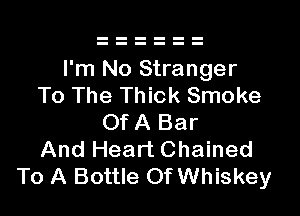 I'm No Stranger
To The Thick Smoke

OfA Bar
And Heart Chained
To A Bottle Of Whiskey