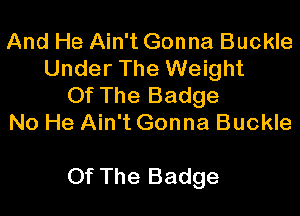 And He Ain't Gonna Buckle
Under The Weight
Of The Badge
No He Ain't Gonna Buckle

Of The Badge