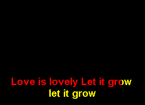 Love is lovely Let it grow
let it grow
