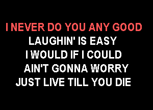 I NEVER DO YOU ANY GOOD
LAUGHIN' IS EASY
IWOULD IF I COULD
AIN'T GONNA WORRY
JUST LIVE TILL YOU DIE
