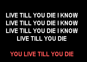LIVE TILL YOU DIE I KNOW

LIVE TILL YOU DIE I KNOW

LIVE TILL YOU DIE I KNOW
LIVE TILL YOU DIE

YOU LIVE TILL YOU DIE