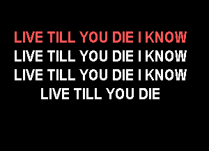 LIVE TILL YOU DIE I KNOW

LIVE TILL YOU DIE I KNOW

LIVE TILL YOU DIE I KNOW
LIVE TILL YOU DIE