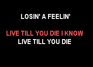 LOSIN' A FEELIN'

LIVE TILL YOU DIE I KNOW

LIVE TILL YOU DIE