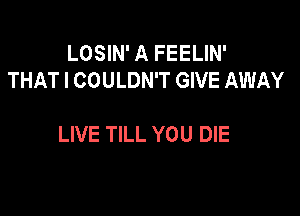 LOSIN' A FEELIN'
THAT I COULDN'T GIVE AWAY

LIVE TILL YOU DIE